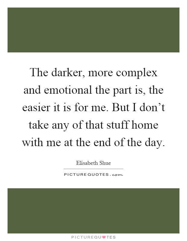 The darker, more complex and emotional the part is, the easier it is for me. But I don’t take any of that stuff home with me at the end of the day Picture Quote #1
