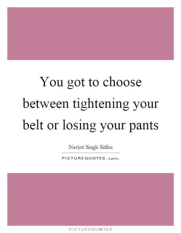You got to choose between tightening your belt or losing your pants Picture Quote #1