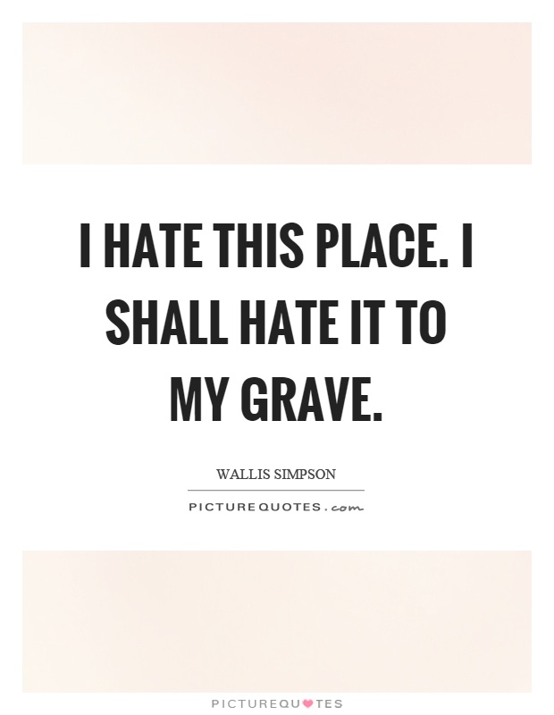 I hate this place. I shall hate it to my grave Picture Quote #1