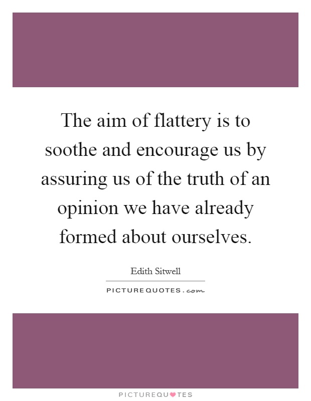The aim of flattery is to soothe and encourage us by assuring us of the truth of an opinion we have already formed about ourselves Picture Quote #1