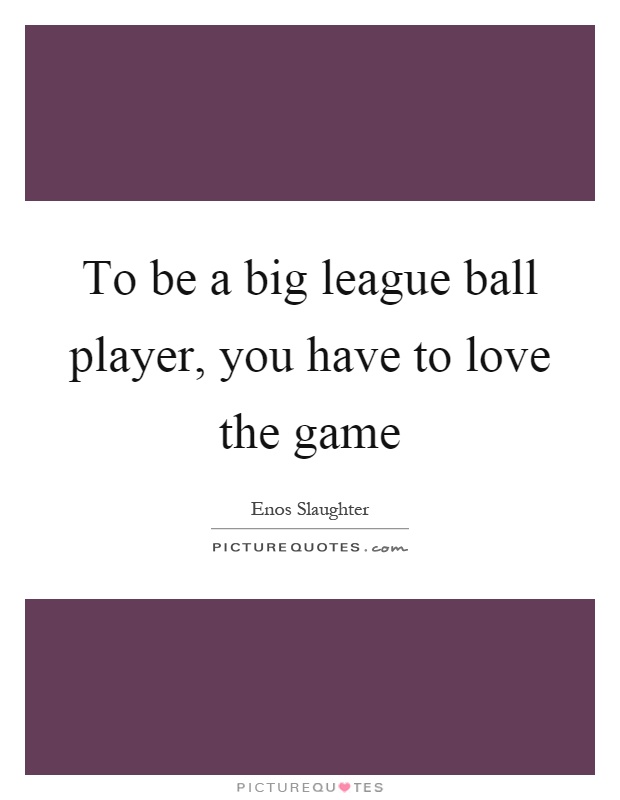 To be a big league ball player, you have to love the game Picture Quote #1