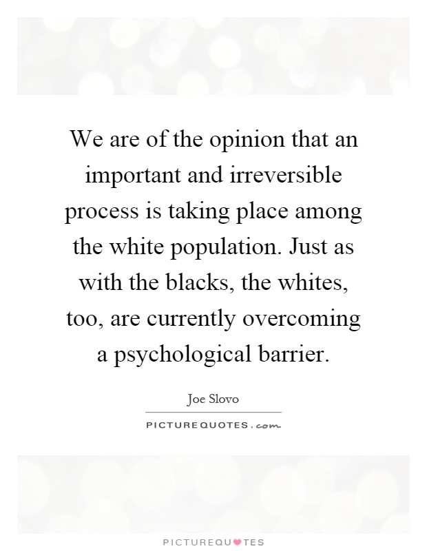 We are of the opinion that an important and irreversible process is taking place among the white population. Just as with the blacks, the whites, too, are currently overcoming a psychological barrier Picture Quote #1