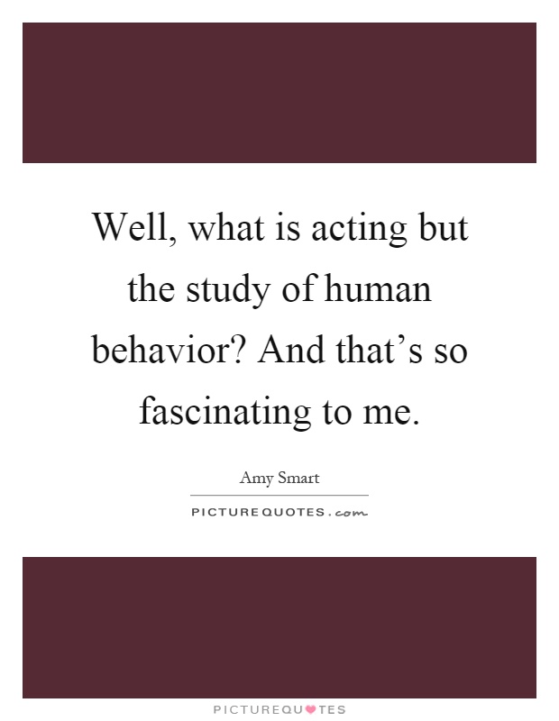 Well, what is acting but the study of human behavior? And that’s so fascinating to me Picture Quote #1