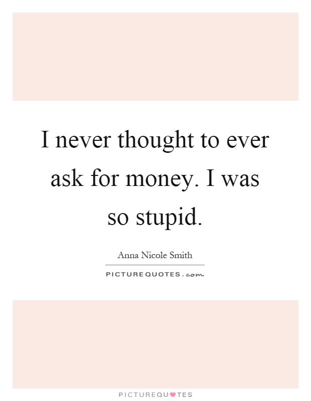 I never thought to ever ask for money. I was so stupid Picture Quote #1