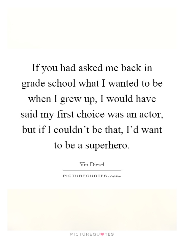 If you had asked me back in grade school what I wanted to be when I grew up, I would have said my first choice was an actor, but if I couldn’t be that, I’d want to be a superhero Picture Quote #1