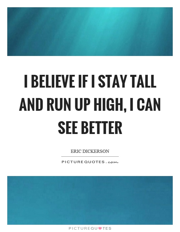 I believe if I stay tall and run up high, I can see better Picture Quote #1