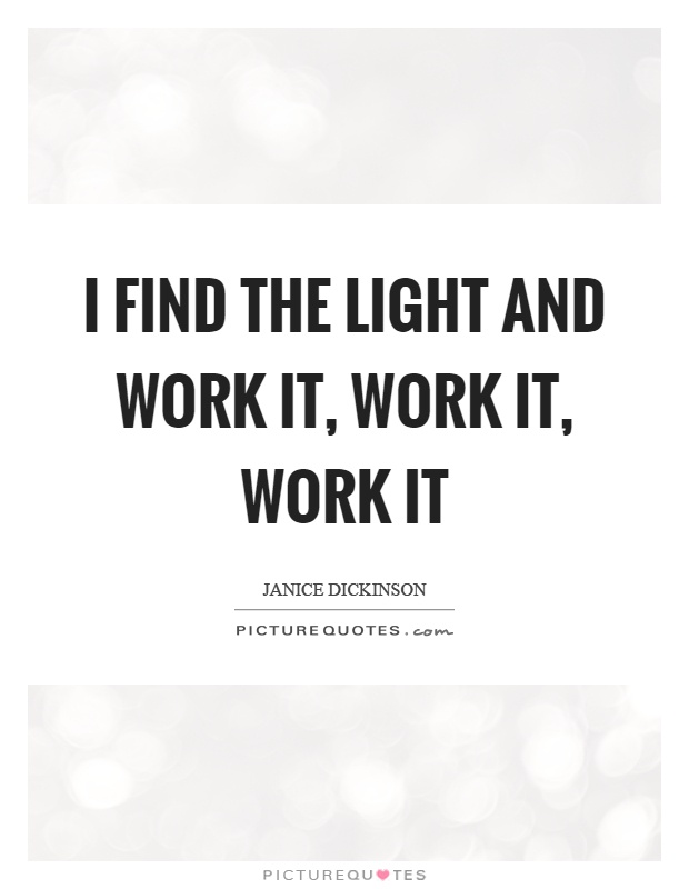 I find the light and work it, work it, work it Picture Quote #1