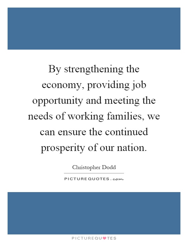 By strengthening the economy, providing job opportunity and meeting the needs of working families, we can ensure the continued prosperity of our nation Picture Quote #1