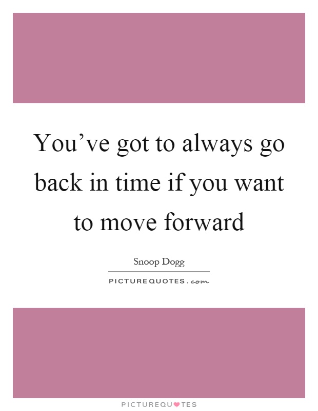 You’ve got to always go back in time if you want to move forward Picture Quote #1