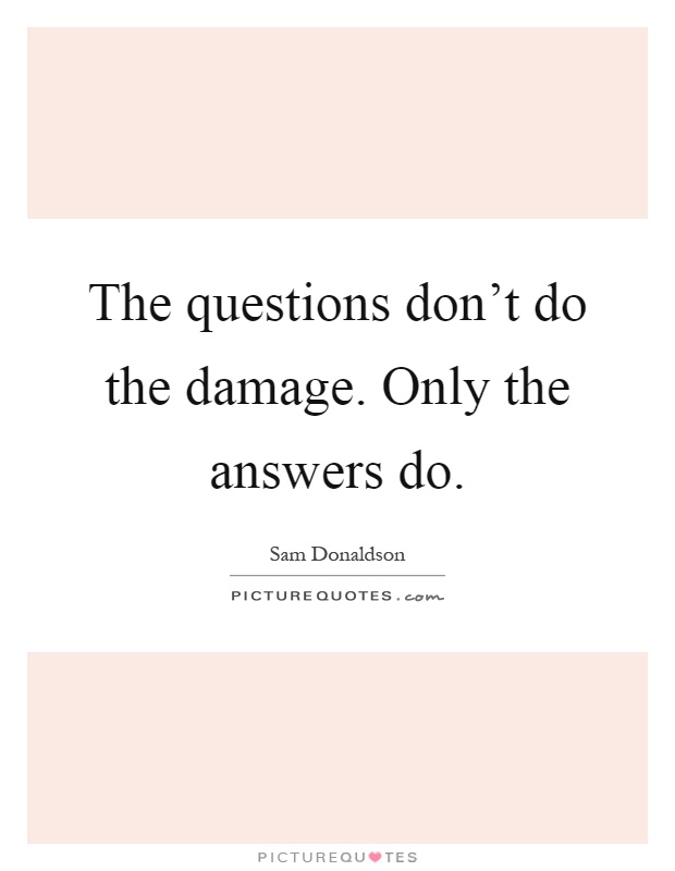The questions don’t do the damage. Only the answers do Picture Quote #1