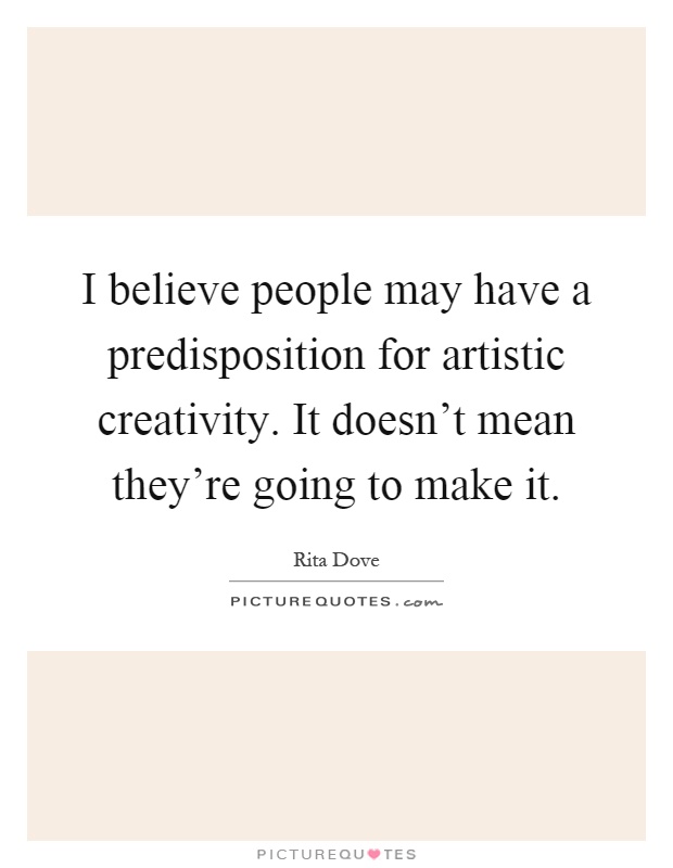 I believe people may have a predisposition for artistic creativity. It doesn’t mean they’re going to make it Picture Quote #1