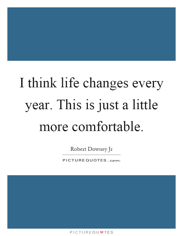 I think life changes every year. This is just a little more comfortable Picture Quote #1