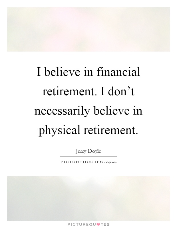 I believe in financial retirement. I don’t necessarily believe in physical retirement Picture Quote #1