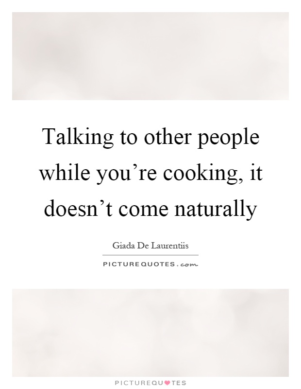 Talking to other people while you’re cooking, it doesn’t come naturally Picture Quote #1