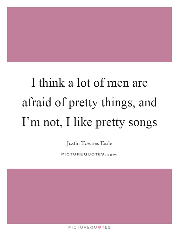 I think a lot of men are afraid of pretty things, and I’m not, I like pretty songs Picture Quote #1