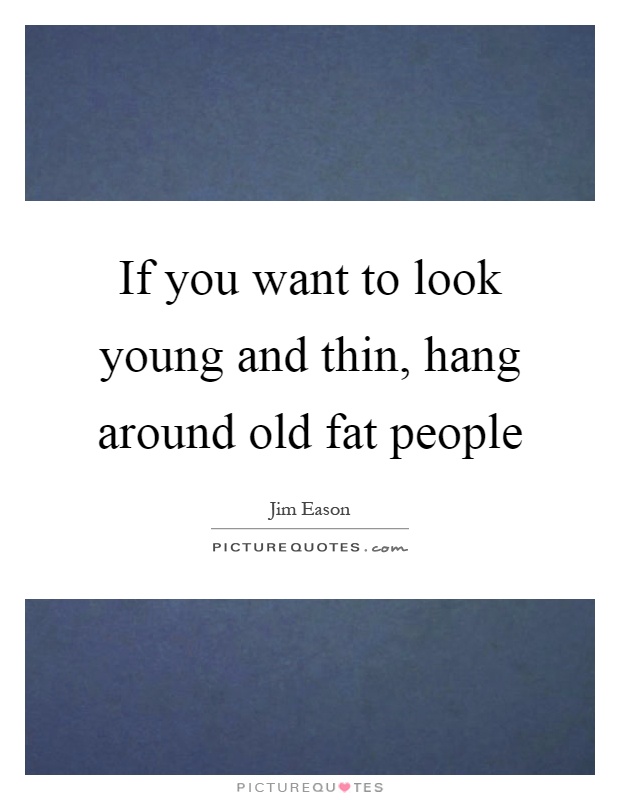 If you want to look young and thin, hang around old fat people Picture Quote #1