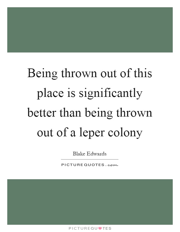 Being thrown out of this place is significantly better than being thrown out of a leper colony Picture Quote #1