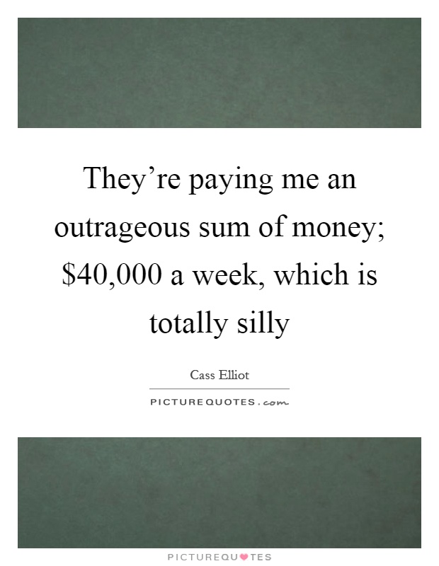 They’re paying me an outrageous sum of money; $40,000 a week, which is totally silly Picture Quote #1