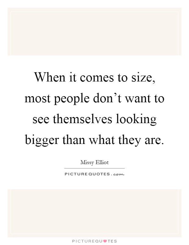 When it comes to size, most people don’t want to see themselves looking bigger than what they are Picture Quote #1