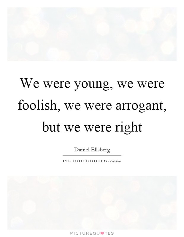 We were young, we were foolish, we were arrogant, but we were right Picture Quote #1