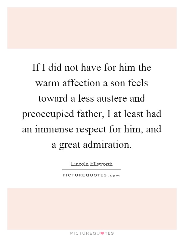 If I did not have for him the warm affection a son feels toward a less austere and preoccupied father, I at least had an immense respect for him, and a great admiration Picture Quote #1