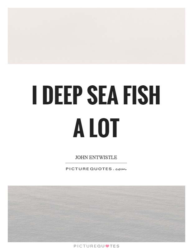 I deep sea fish a lot Picture Quote #1