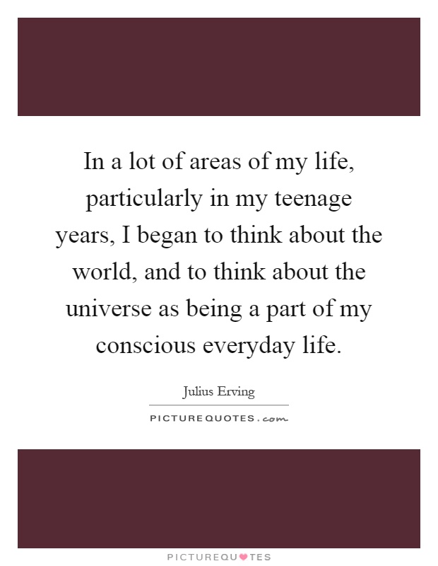 In a lot of areas of my life, particularly in my teenage years, I began to think about the world, and to think about the universe as being a part of my conscious everyday life Picture Quote #1