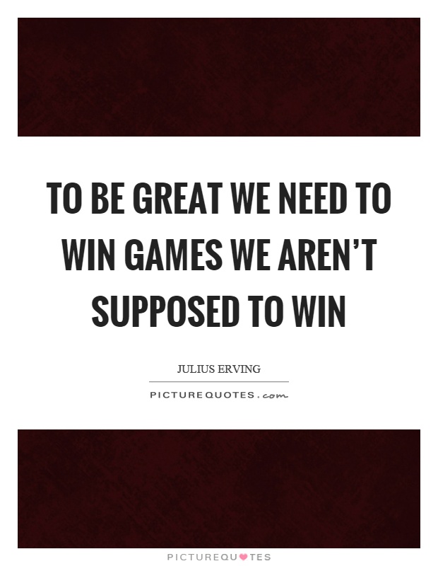 To be great we need to win games we aren’t supposed to win Picture Quote #1