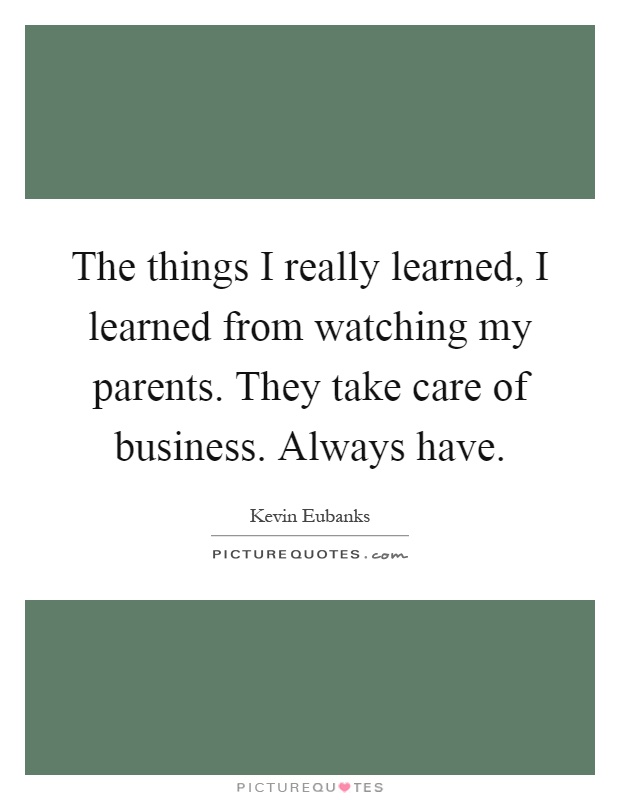 The things I really learned, I learned from watching my parents. They take care of business. Always have Picture Quote #1