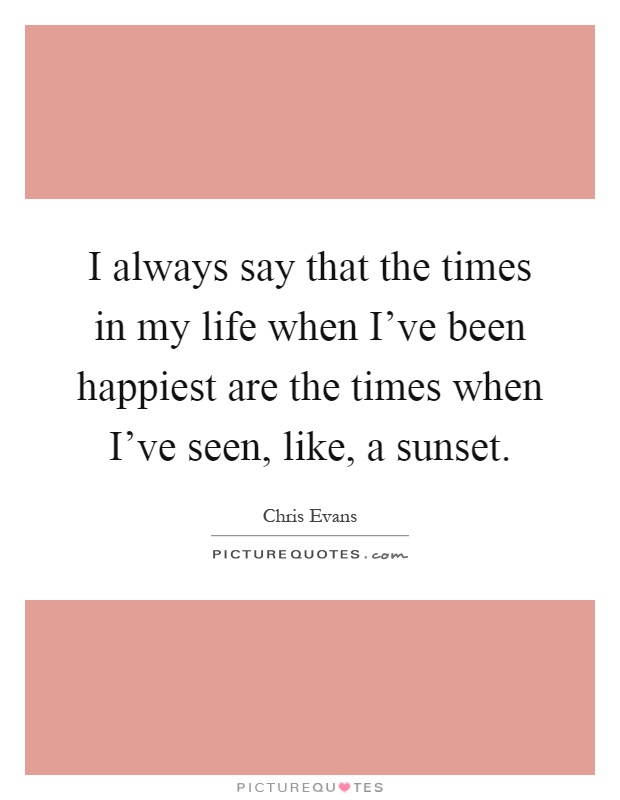 I always say that the times in my life when I’ve been happiest are the times when I’ve seen, like, a sunset Picture Quote #1