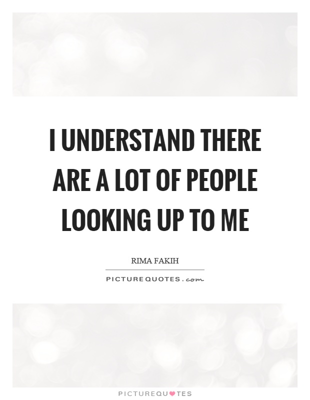 I understand there are a lot of people looking up to me Picture Quote #1