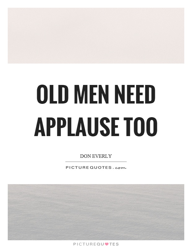 Old men need applause too Picture Quote #1
