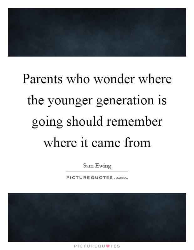 Parents who wonder where the younger generation is going should remember where it came from Picture Quote #1