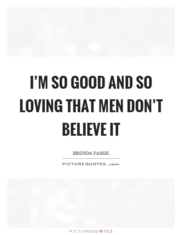 I’m so good and so loving that men don’t believe it Picture Quote #1
