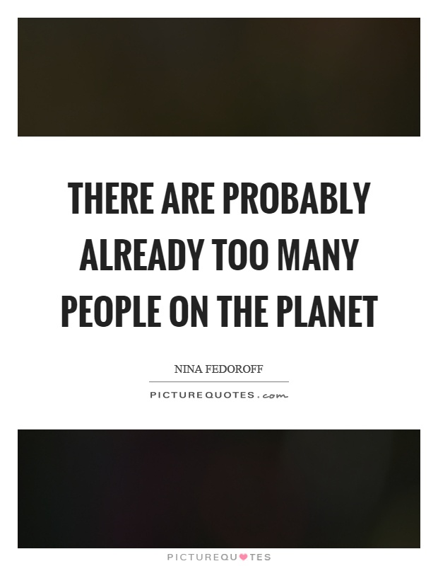 There are probably already too many people on the planet Picture Quote #1