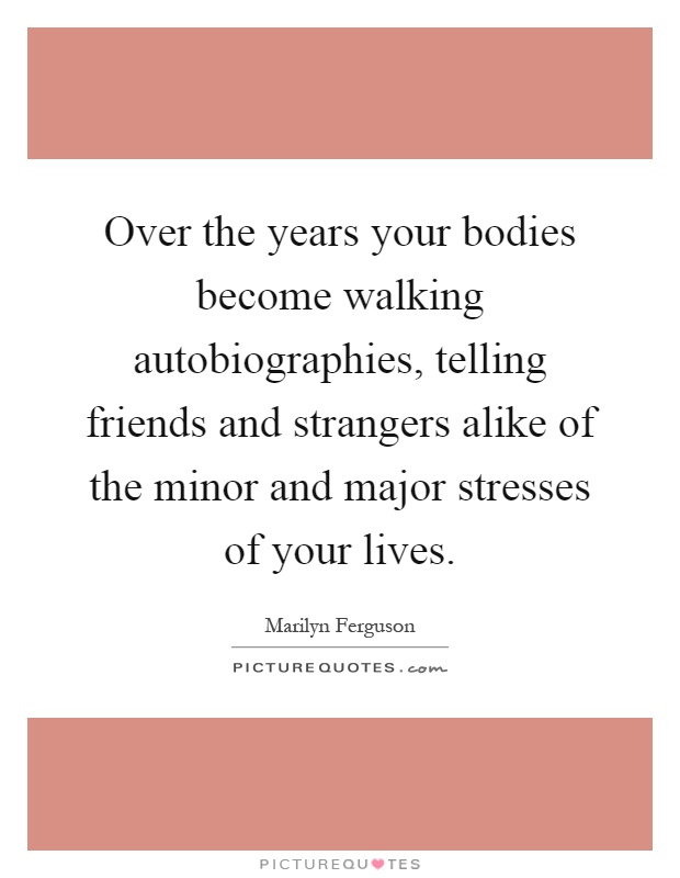 Over the years your bodies become walking autobiographies, telling friends and strangers alike of the minor and major stresses of your lives Picture Quote #1
