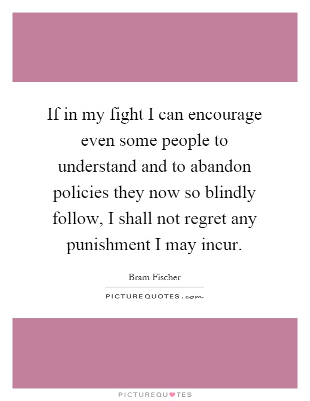 If in my fight I can encourage even some people to understand and to abandon policies they now so blindly follow, I shall not regret any punishment I may incur Picture Quote #1