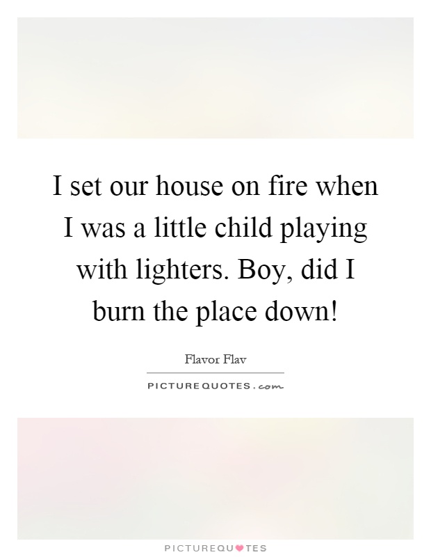 I set our house on fire when I was a little child playing with lighters. Boy, did I burn the place down! Picture Quote #1