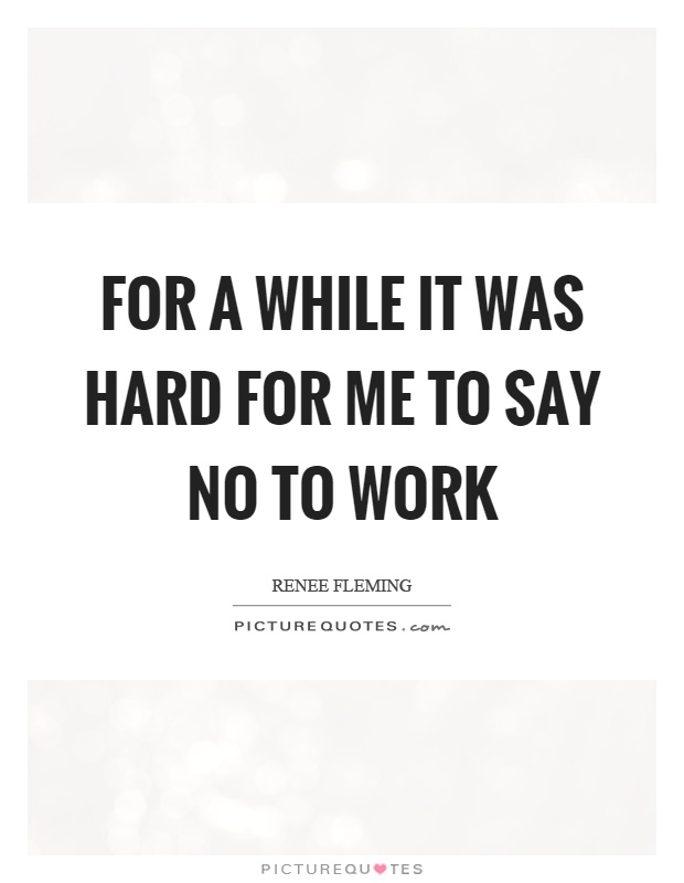 For a while it was hard for me to say no to work Picture Quote #1