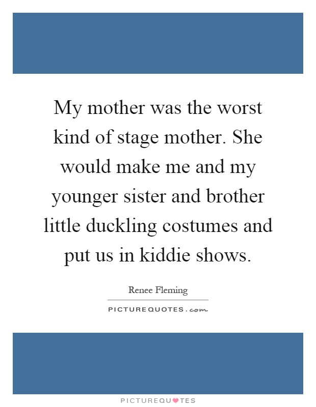 My mother was the worst kind of stage mother. She would make me and my younger sister and brother little duckling costumes and put us in kiddie shows Picture Quote #1