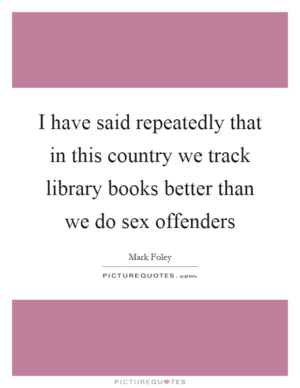 I have said repeatedly that in this country we track library books better than we do sex offenders Picture Quote #1