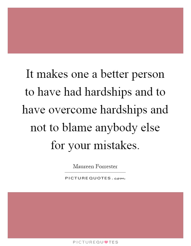 It makes one a better person to have had hardships and to have overcome hardships and not to blame anybody else for your mistakes Picture Quote #1