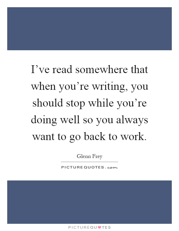 I’ve read somewhere that when you’re writing, you should stop while you’re doing well so you always want to go back to work Picture Quote #1