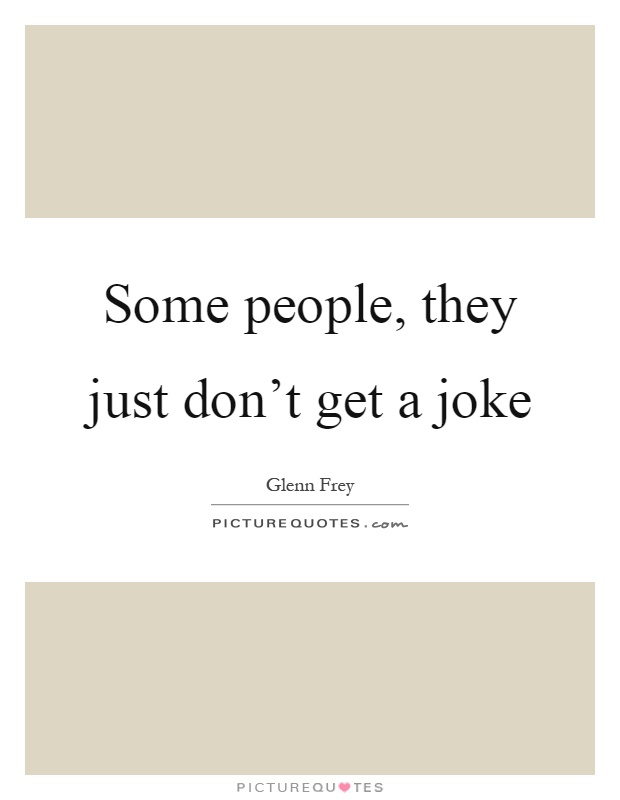 Some people, they just don’t get a joke Picture Quote #1