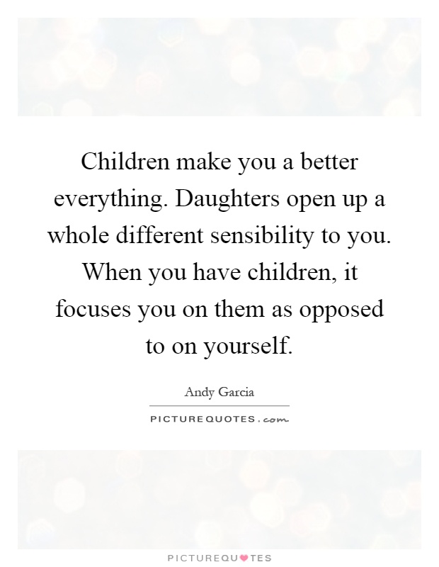Children make you a better everything. Daughters open up a whole different sensibility to you. When you have children, it focuses you on them as opposed to on yourself Picture Quote #1