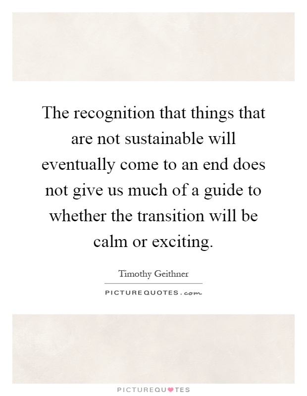 The recognition that things that are not sustainable will eventually come to an end does not give us much of a guide to whether the transition will be calm or exciting Picture Quote #1