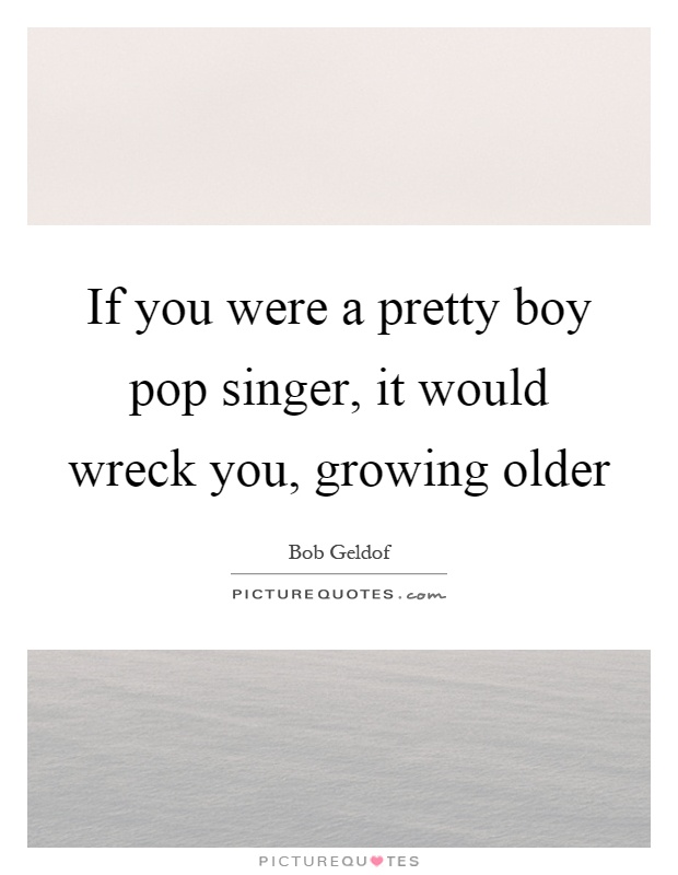 If you were a pretty boy pop singer, it would wreck you, growing older Picture Quote #1