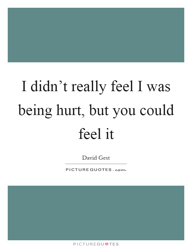 I didn’t really feel I was being hurt, but you could feel it Picture Quote #1