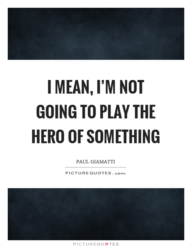 I mean, I’m not going to play the hero of something Picture Quote #1
