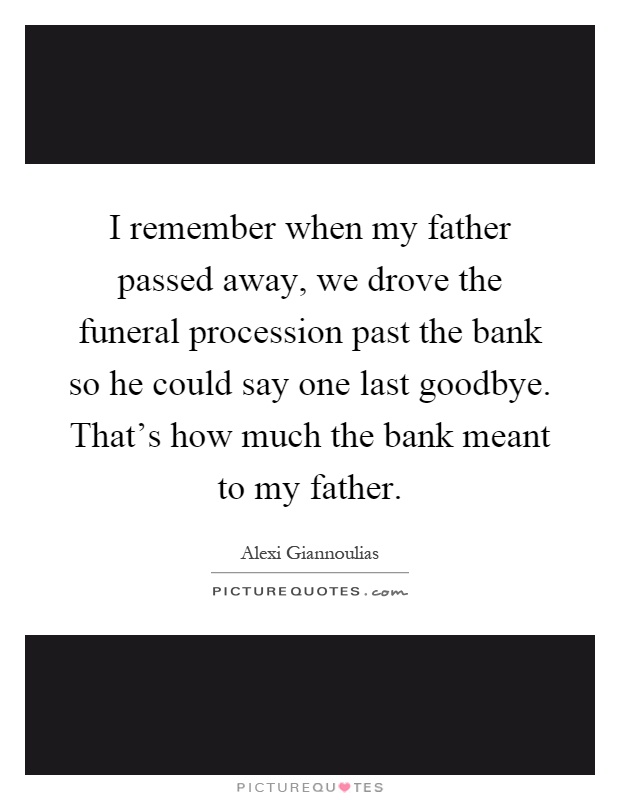 I remember when my father passed away, we drove the funeral procession past the bank so he could say one last goodbye. That’s how much the bank meant to my father Picture Quote #1